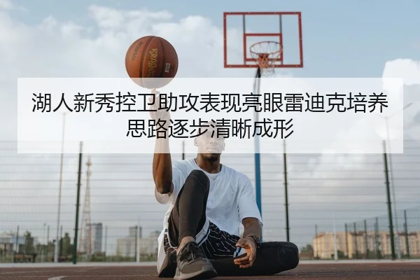 湖人新秀控卫助攻表现亮眼雷迪克培养思路逐步清晰成形