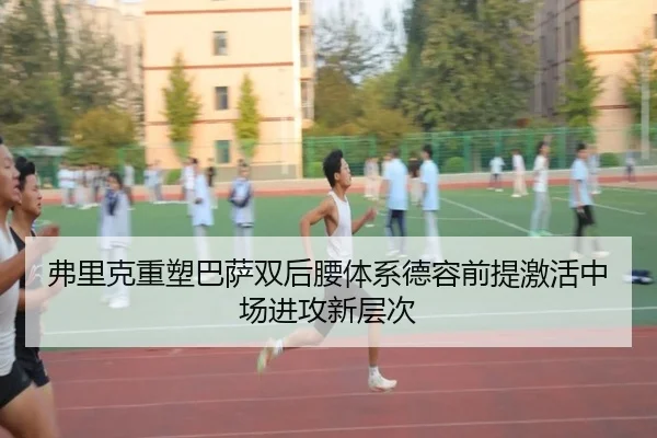 弗里克重塑巴萨双后腰体系德容前提激活中场进攻新层次