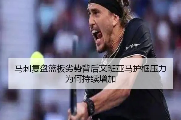 马刺复盘篮板劣势背后文班亚马护框压力为何持续增加