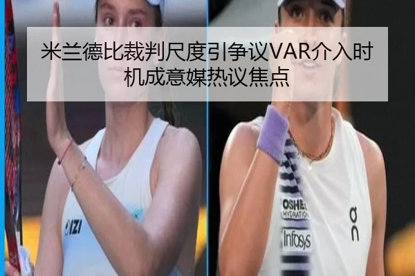 米兰德比裁判尺度引争议VAR介入时机成意媒热议焦点