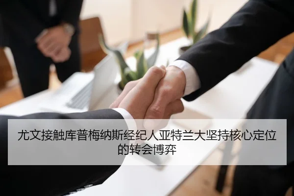 尤文接触库普梅纳斯经纪人亚特兰大坚持核心定位的转会博弈